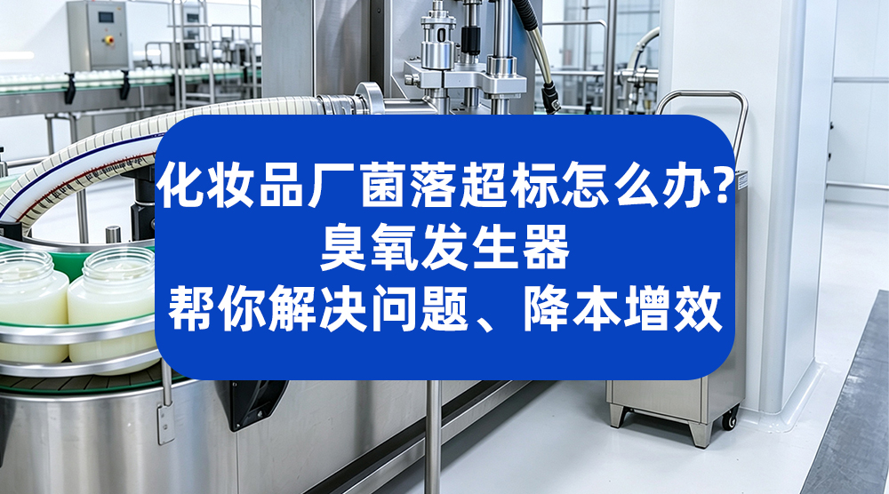 化妆品厂菌落超标怎么办？臭氧发生器帮你解决问题、降本增效