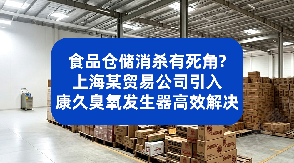 食品仓储消杀有死角？上海某贸易公司引入康久臭氧发生器高效解决