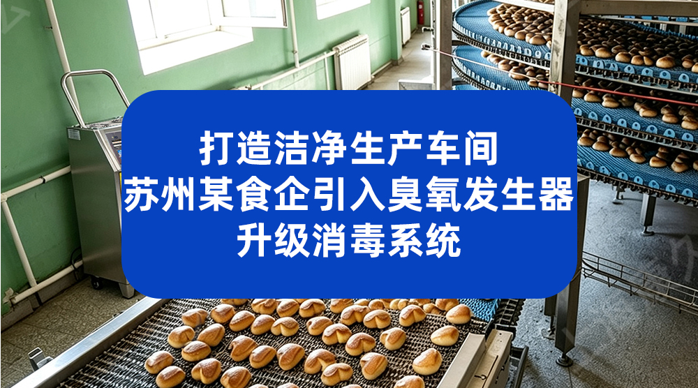 打造洁净生产车间 苏州某食企引入臭氧发生器升级消毒系统