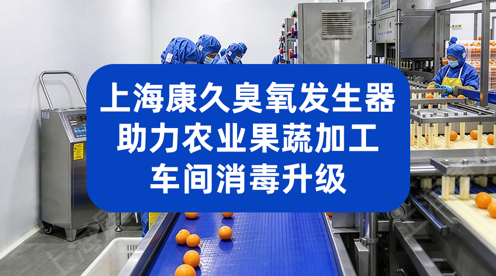 上海康久臭氧发生器 助力农业果蔬加工车间消毒升级