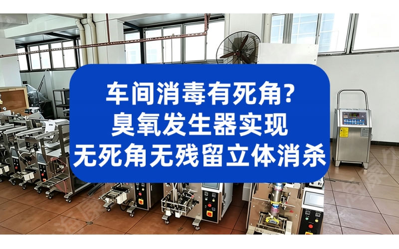 车间消毒有死角？臭氧发生器实现无死角无残留立体消杀