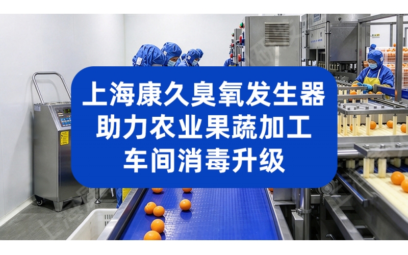 上海康久臭氧发生器 助力农业果蔬加工车间消毒升级